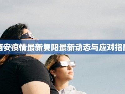 西安疫情最新复阳最新动态与应对指南