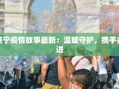 遂宁疫情故事最新：温暖守护，携手共进