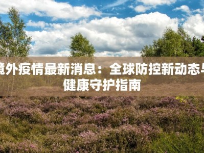 境外疫情最新消息：全球防控新动态与健康守护指南