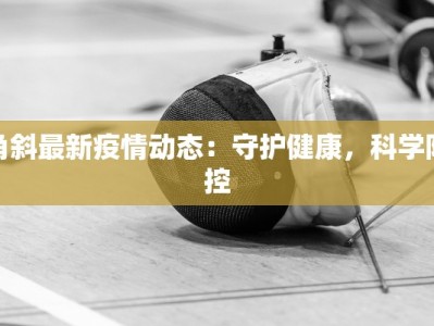 角斜最新疫情动态：守护健康，科学防控