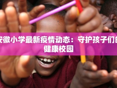 安徽小学最新疫情动态：守护孩子们的健康校园