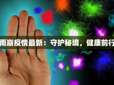 雨崩疫情最新：守护秘境，健康前行
