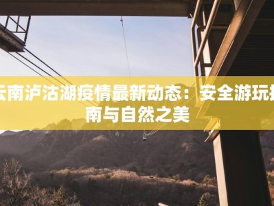 云南泸沽湖疫情最新动态：安全游玩指南与自然之美