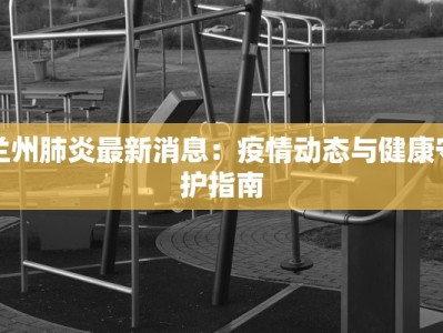 兰州肺炎最新消息：疫情动态与健康守护指南