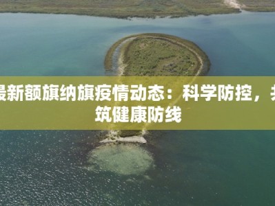 最新额旗纳旗疫情动态：科学防控，共筑健康防线