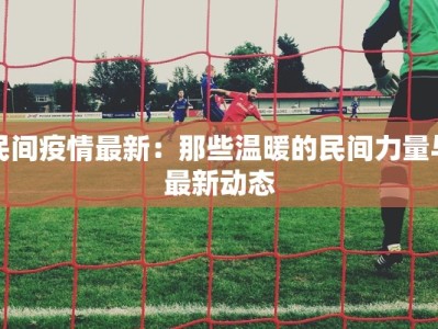 民间疫情最新：那些温暖的民间力量与最新动态