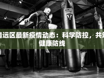 清远区最新疫情动态：科学防控，共筑健康防线
