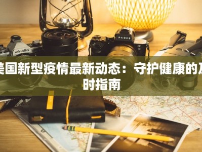 美国新型疫情最新动态：守护健康的及时指南
