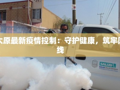 太原最新疫情控制：守护健康，筑牢防线