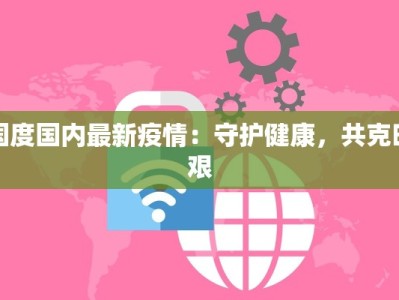 国度国内最新疫情：守护健康，共克时艰