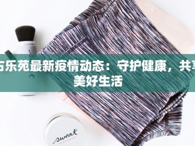 古乐苑最新疫情动态：守护健康，共享美好生活