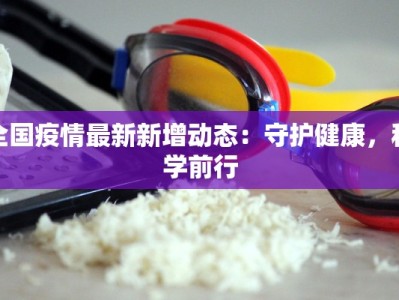 全国疫情最新新增动态：守护健康，科学前行