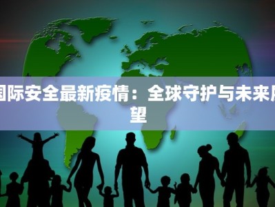 国际安全最新疫情：全球守护与未来展望