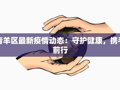 青羊区最新疫情动态：守护健康，携手前行