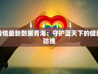 疫情最新数据青海：守护蓝天下的健康防线