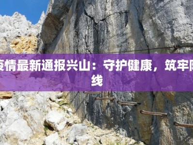疫情最新通报兴山：守护健康，筑牢防线