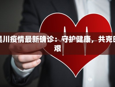 吴川疫情最新确诊：守护健康，共克时艰