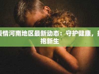 疫情河南地区最新动态：守护健康，拥抱新生