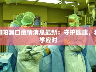 邵阳洞口疫情消息最新：守护健康，科学应对