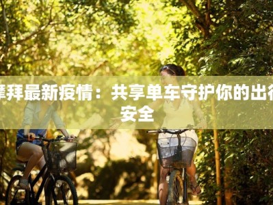 摩拜最新疫情：共享单车守护你的出行安全