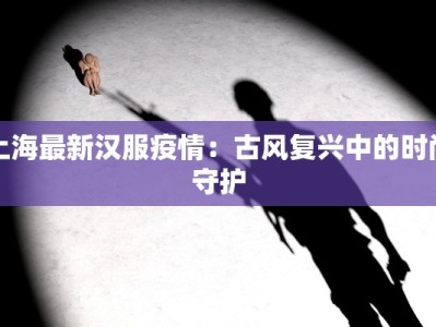 上海最新汉服疫情：古风复兴中的时尚守护
