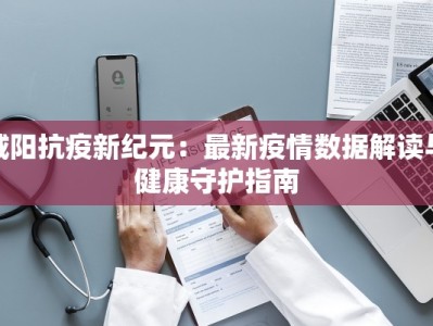 咸阳抗疫新纪元：最新疫情数据解读与健康守护指南