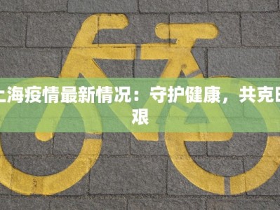 上海疫情最新情况：守护健康，共克时艰