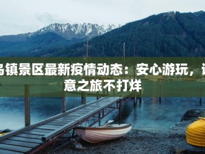 乌镇景区最新疫情动态：安心游玩，诗意之旅不打烊