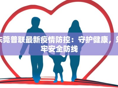 东莞普联最新疫情防控：守护健康，筑牢安全防线