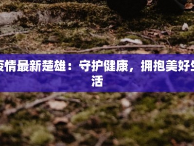 疫情最新楚雄：守护健康，拥抱美好生活