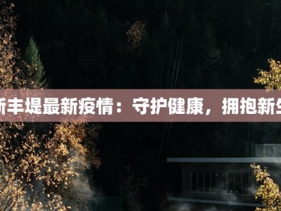 新丰堤最新疫情：守护健康，拥抱新生