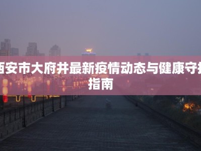 西安市大府井最新疫情动态与健康守护指南