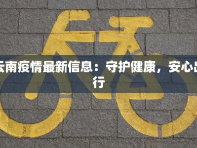 云南疫情最新信息：守护健康，安心出行