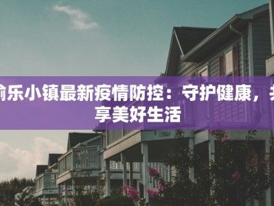 渝乐小镇最新疫情防控：守护健康，共享美好生活