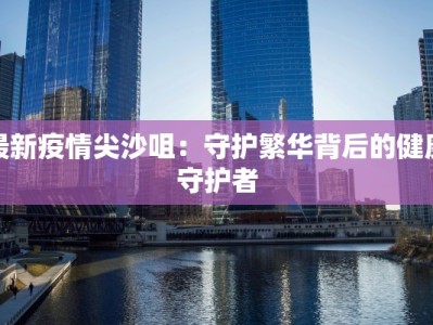 最新疫情尖沙咀：守护繁华背后的健康守护者