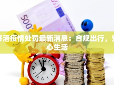 香港疫情处罚最新消息：合规出行，安心生活