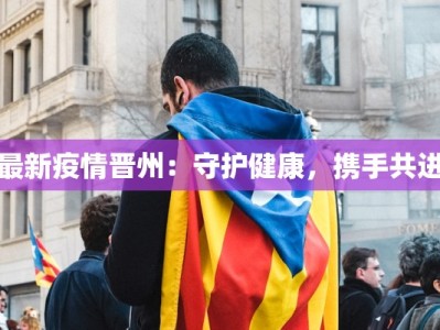 最新疫情晋州：守护健康，携手共进