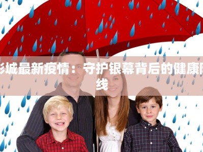 影城最新疫情：守护银幕背后的健康防线