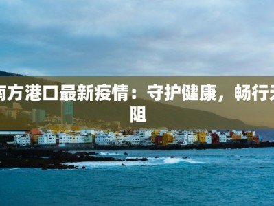 南方港口最新疫情：守护健康，畅行无阻