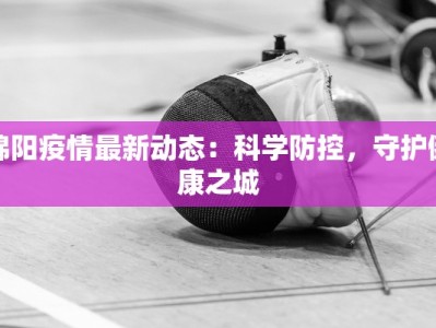 绵阳疫情最新动态：科学防控，守护健康之城