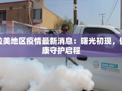 拉美地区疫情最新消息：曙光初现，健康守护启程