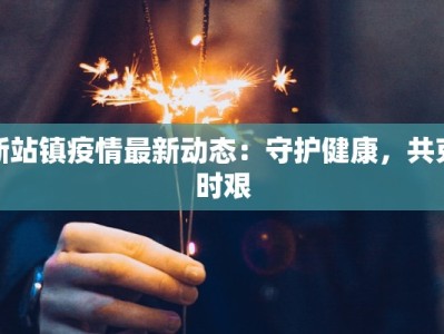 新站镇疫情最新动态：守护健康，共克时艰
