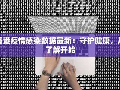 香港疫情感染数据最新：守护健康，从了解开始