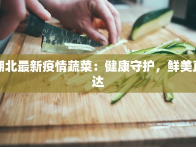 湖北最新疫情蔬菜：健康守护，鲜美直达