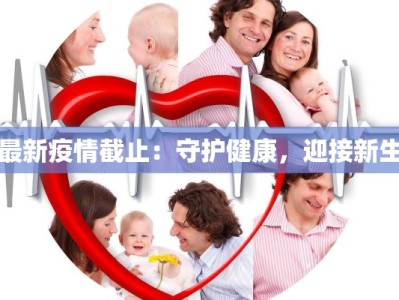 最新疫情截止：守护健康，迎接新生