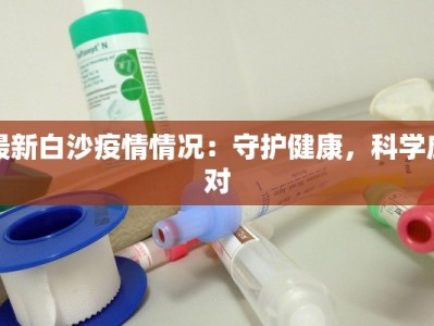 最新白沙疫情情况：守护健康，科学应对