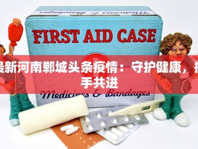 最新河南郸城头条疫情：守护健康，携手共进