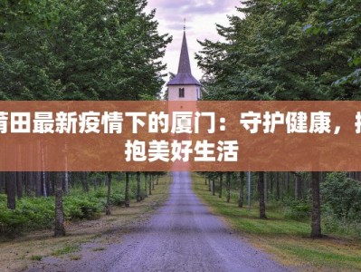 莆田最新疫情下的厦门：守护健康，拥抱美好生活
