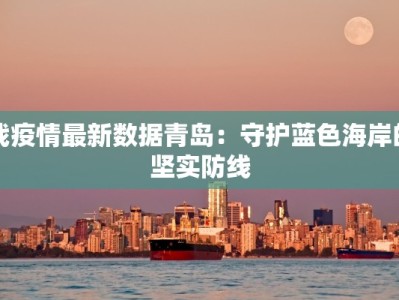 战疫情最新数据青岛：守护蓝色海岸的坚实防线