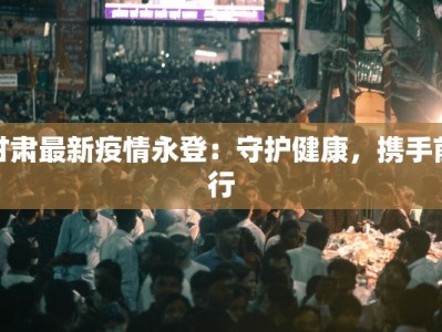 甘肃最新疫情永登：守护健康，携手前行